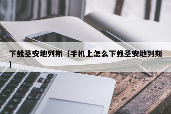 下载圣安地列斯（手机上怎么下载圣安地列斯）