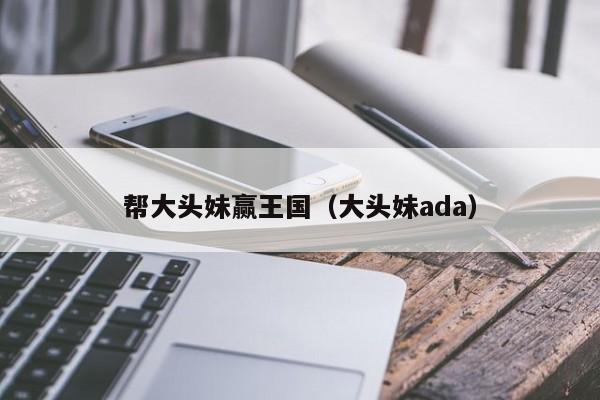 帮大头妹赢王国（大头妹ada）