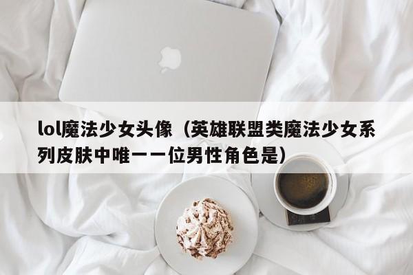 lol魔法少女头像（英雄联盟类魔法少女系列皮肤中唯一一位男性角色是）