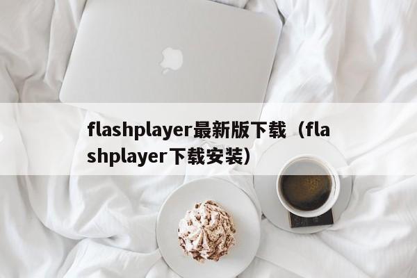 flashplayer最新版下载（flashplayer下载安装）