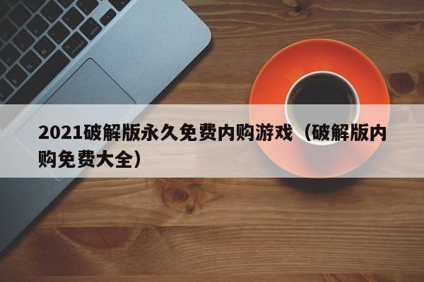 2021破解版永久免费内购（破解版内购免费大全）