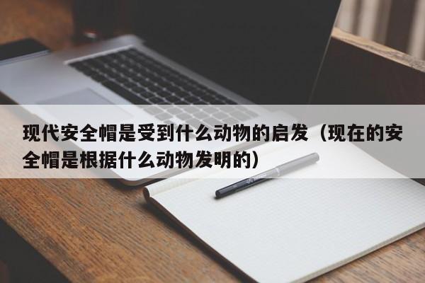 现代安全帽是受到什么动物的启发（现在的安全帽是根据什么动物发明的）