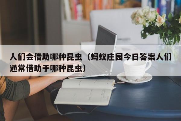 人们会借助哪种昆虫（蚂蚁庄园今日答案人们通常借助于哪种昆虫）