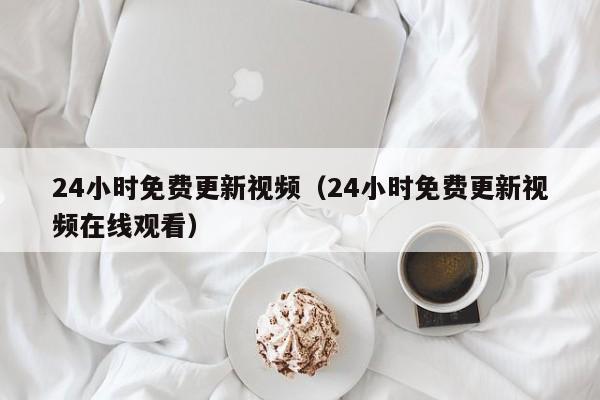 24小时免费更新视频（24小时免费更新视频观看）
