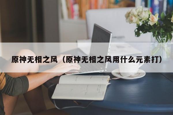 原神无相之风（原神无相之风用什么元素打）