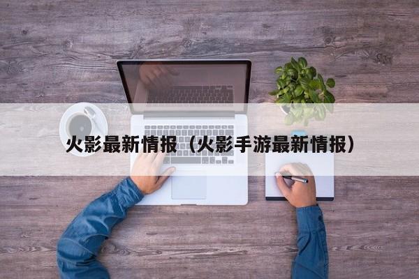 火影最新情报（火影手游最新情报）