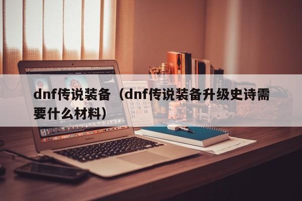 dnf传说装备（dnf传说装备升级史诗需要什么材料）