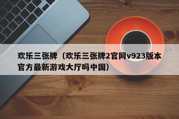 欢乐三张牌（欢乐三张牌2官网v923版本官方最新大厅吗）