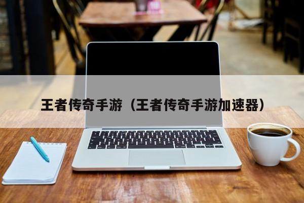 王者传奇手游（王者传奇手游加速器）