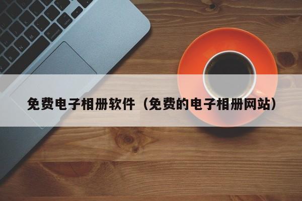 免费电子相册软件（免费的电子相册）