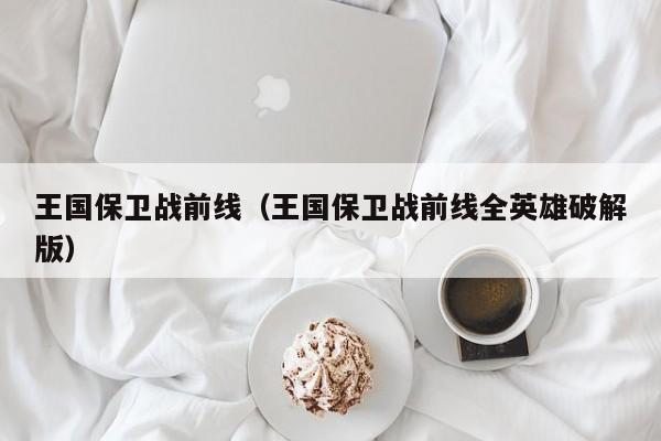 王国保卫战前线（王国保卫战前线全英雄破解版）