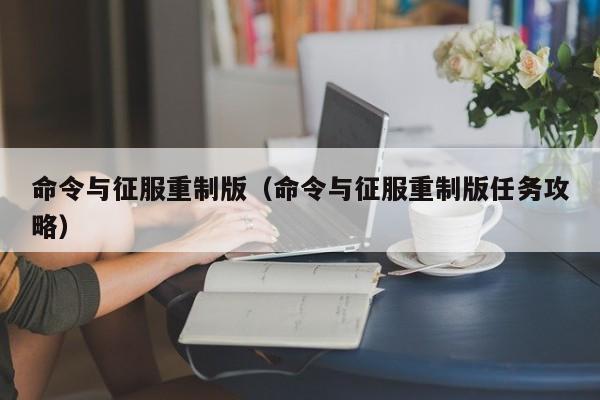 命令与征服重制版（命令与征服重制版任务攻略）