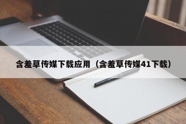 含羞草传媒下载应用（含羞草传媒41下载）