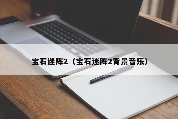 宝石迷阵2（宝石迷阵2背景音乐）