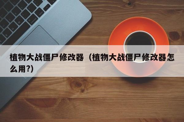 植物大战僵尸修改器（植物大战僵尸修改器怎么用?）