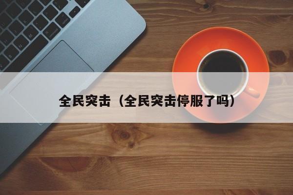 全民突击（全民突击停服了吗）