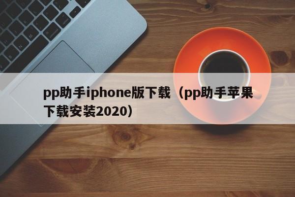 pp助手iphone版下载（pp助手苹果下载安装2020）