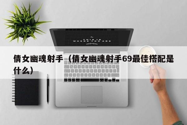 倩女幽魂射手（倩女幽魂射手69更佳搭配是什么）