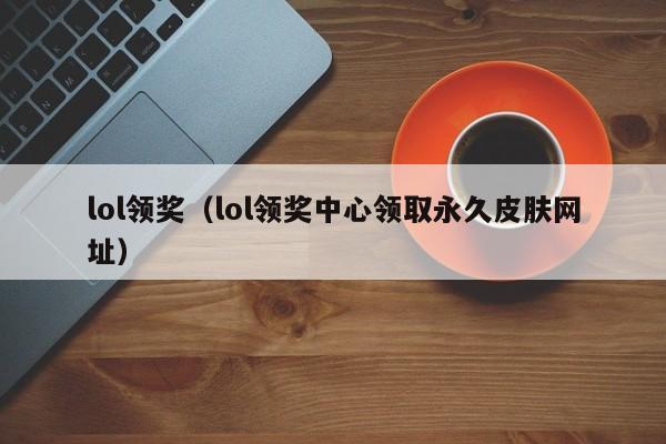 lol领奖（lol领奖中心领取永久皮肤）