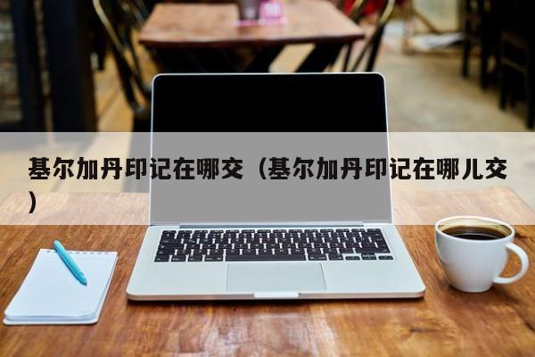基尔加丹印记在哪交（基尔加丹印记在哪儿交）