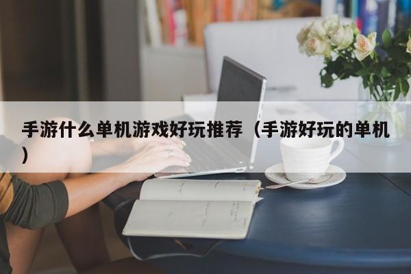 手游什么单机好玩推荐（手游好玩的单机）