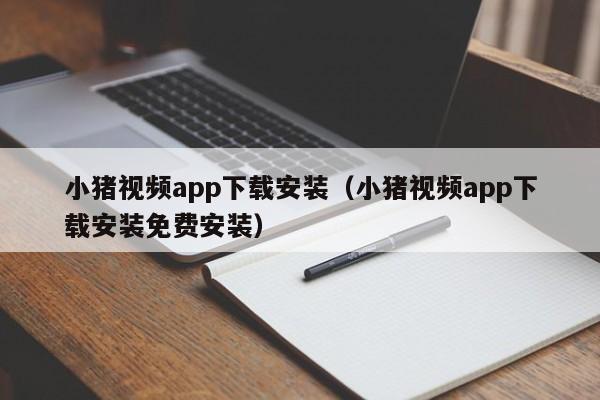 小猪视频app下载安装（小猪视频app下载安装免费安装）