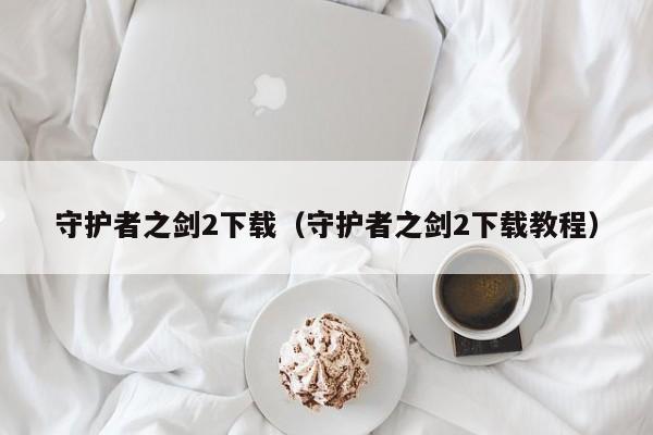 守护者之剑2下载（守护者之剑2下载教程）