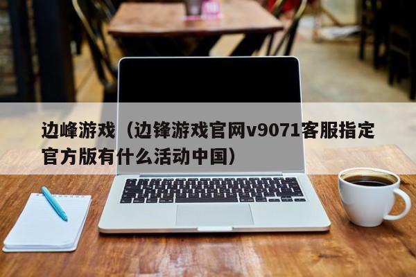 边峰（边锋官网v9071 *** 指定官方版有什么活动）