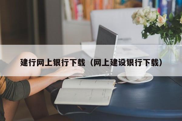 建行网上银行下载（网上建设银行下载）
