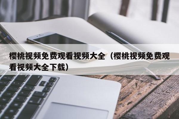 樱桃视频免费观看视频大全（樱桃视频免费观看视频大全下载）