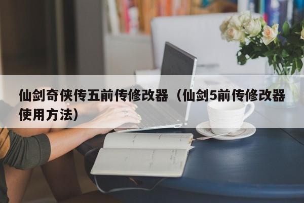 仙剑奇侠传五前传修改器（仙剑5前传修改器使用 *** ）