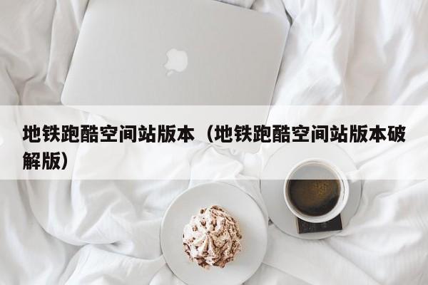 地铁跑酷空间站版本（地铁跑酷空间站版本破解版）