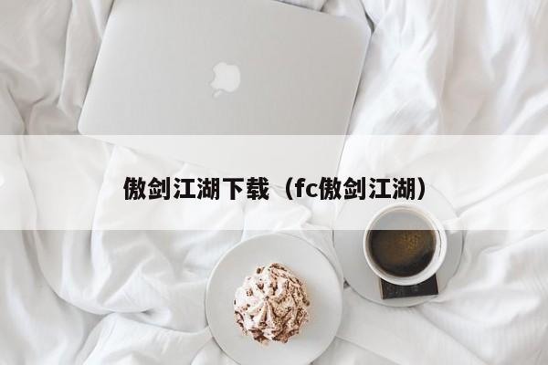 傲剑江湖下载（fc傲剑江湖）