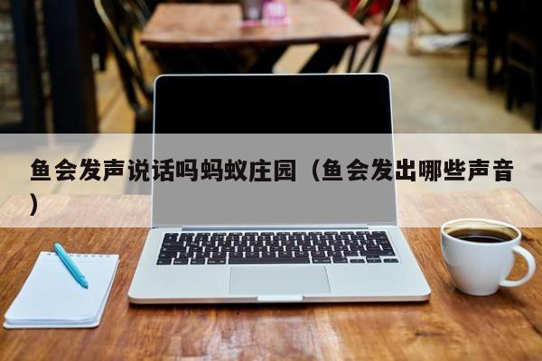 鱼会发声说话吗蚂蚁庄园（鱼会发出哪些声音）