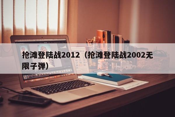 抢滩登陆战2012（抢滩登陆战2002无限子弹）