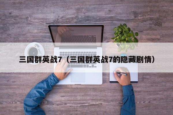 三国群英战7（三国群英战7的隐藏剧情）