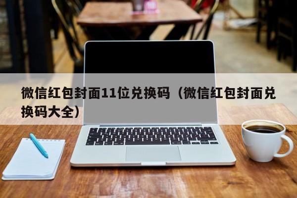 微信红包封面11位兑换码（微信红包封面兑换码大全）