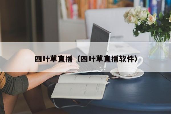四叶草直播（四叶草直播软件）