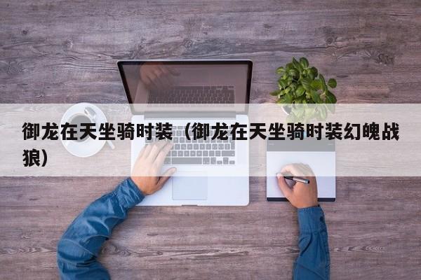 御龙在天坐骑时装（御龙在天坐骑时装幻魄战狼）