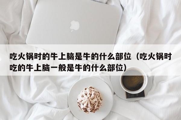 吃火锅时的牛上脑是牛的什么部位（吃火锅时吃的牛上脑一般是牛的什么部位）