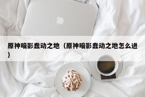 原神暗影蠢动之地（原神暗影蠢动之地怎么进）