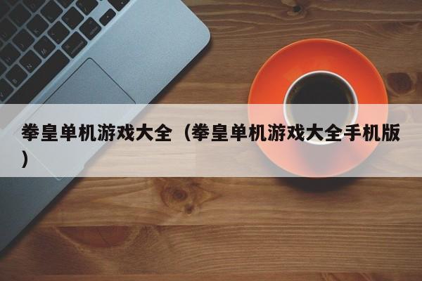 拳皇单机大全（拳皇单机大全手机版）