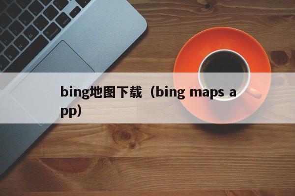 bing地图下载（bing maps app）