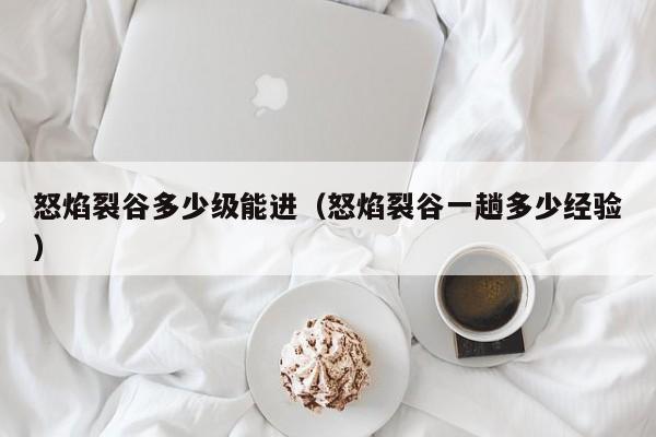 怒焰裂谷多少级能进（怒焰裂谷一趟多少经验）