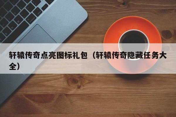 轩辕传奇点亮图标礼包（轩辕传奇隐藏任务大全）