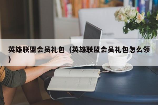 英雄联盟会员礼包（英雄联盟会员礼包怎么领）