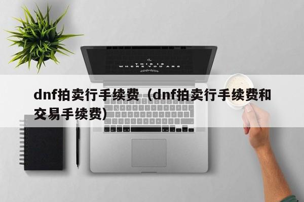 dnf拍卖行手续费（dnf拍卖行手续费和交易手续费）