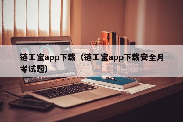 链工宝app下载（链工宝app下载安全月考试题）
