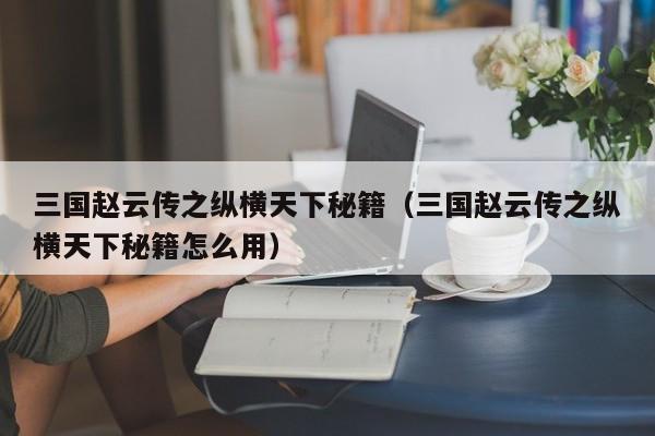 三国赵云传之纵横天下秘籍（三国赵云传之纵横天下秘籍怎么用）