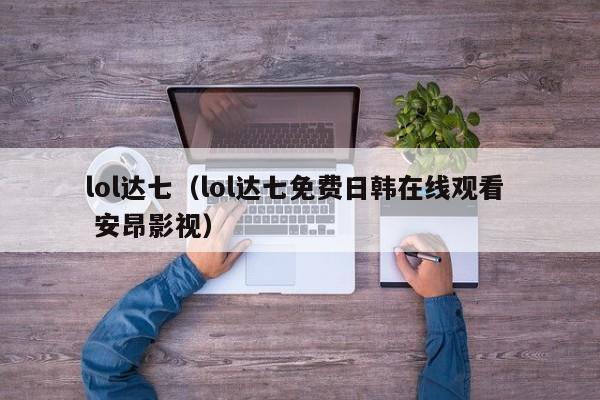lol达七（lol达七免费日韩观看  安昂影视）